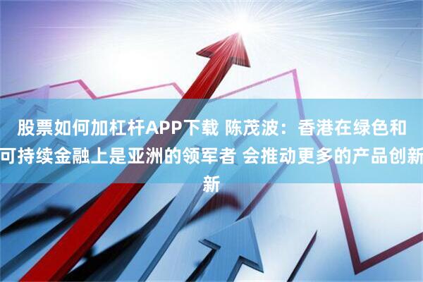 股票如何加杠杆APP下载 陈茂波：香港在绿色和可持续金融上是亚洲的领军者 会推动更多的产品创新