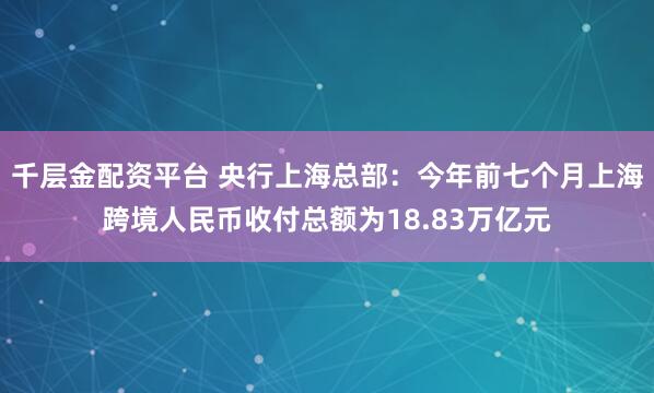 千层金配资平台 央行上海总部：今年前七个月上海跨境人民币收付总额为18.83万亿元