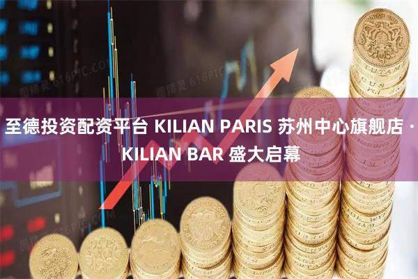 至德投资配资平台 KILIAN PARIS 苏州中心旗舰店 · KILIAN BAR 盛大启幕