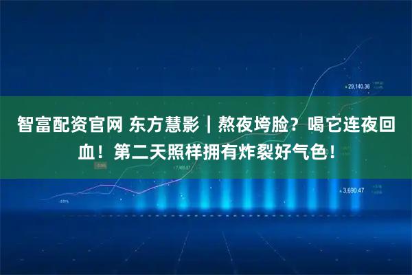 智富配资官网 东方慧影｜熬夜垮脸？喝它连夜回血！第二天照样拥有炸裂好气色！