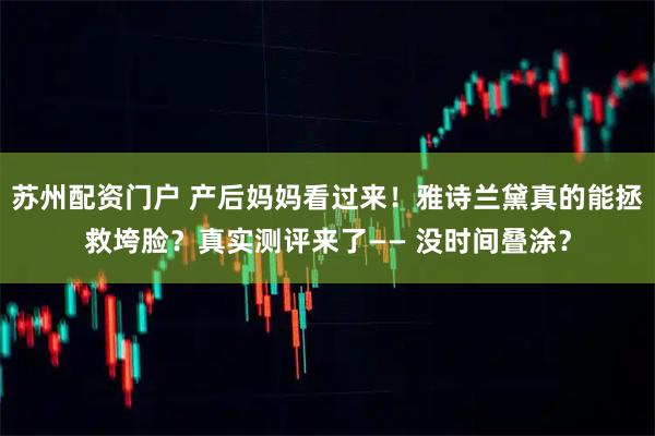 苏州配资门户 产后妈妈看过来！雅诗兰黛真的能拯救垮脸？真实测评来了—— 没时间叠涂？