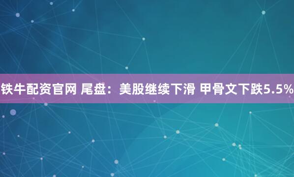 铁牛配资官网 尾盘：美股继续下滑 甲骨文下跌5.5%