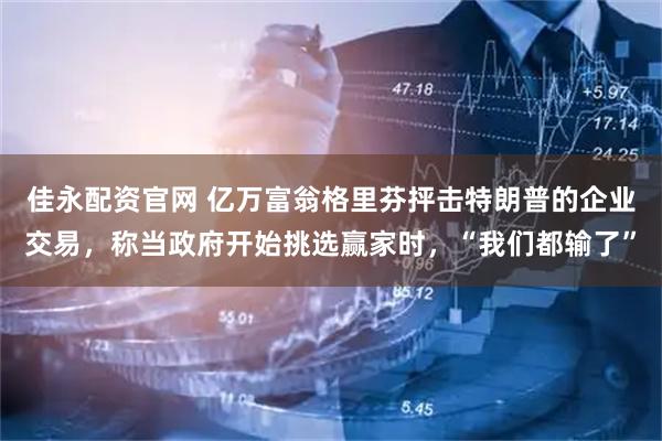 佳永配资官网 亿万富翁格里芬抨击特朗普的企业交易，称当政府开始挑选赢家时，“我们都输了”