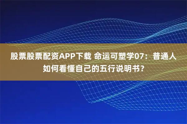 股票股票配资APP下载 命运可塑学07：普通人如何看懂自己的五行说明书？