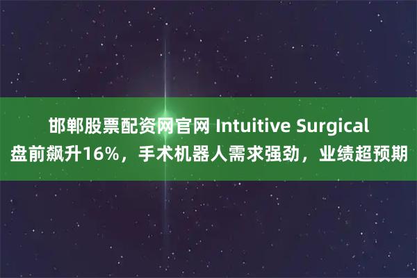 邯郸股票配资网官网 Intuitive Surgical盘前飙升16%，手术机器人需求强劲，业绩超预期
