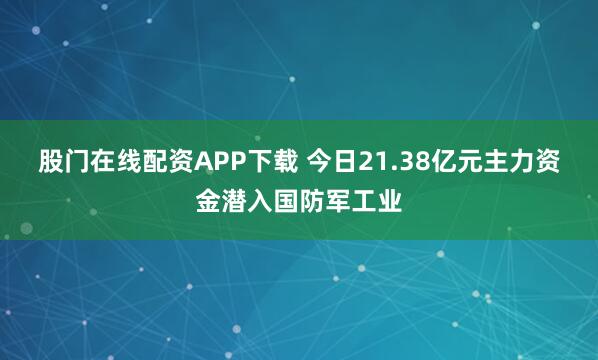 股门在线配资APP下载 今日21.38亿元主力资金潜入国防军工业