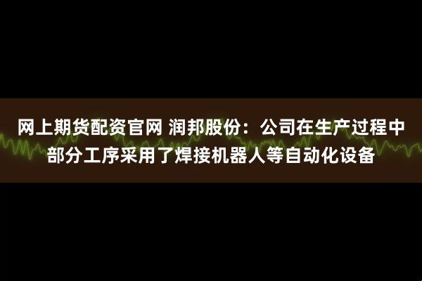网上期货配资官网 润邦股份：公司在生产过程中部分工序采用了焊接机器人等自动化设备