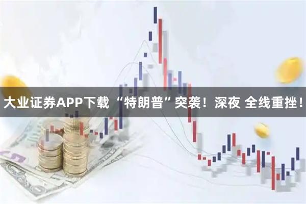 大业证券APP下载 “特朗普”突袭！深夜 全线重挫！