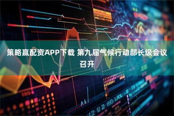 策略赢配资APP下载 第九届气候行动部长级会议召开