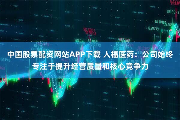 中国股票配资网站APP下载 人福医药：公司始终专注于提升经营质量和核心竞争力