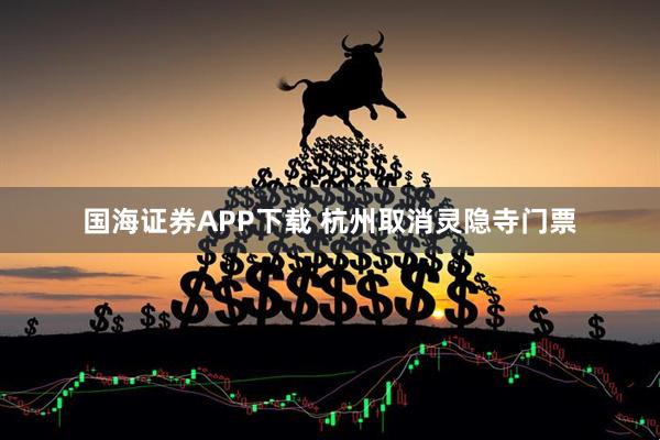 国海证券APP下载 杭州取消灵隐寺门票