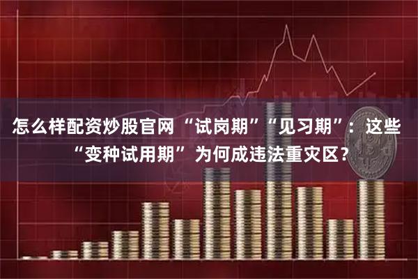 怎么样配资炒股官网 “试岗期”“见习期”:这些 “变种试用期” 为何成违法重灾区?