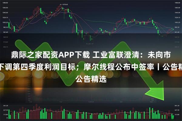 鼎际之家配资APP下载 工业富联澄清：未向市场下调第四季度利润目标；摩尔线程公布中签率丨公告精选