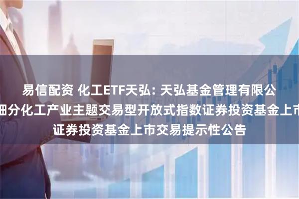 易信配资 化工ETF天弘: 天弘基金管理有限公司关于天弘中证细分化工产业主题交易型开放式指数证券投资基金上市交易提示性公告