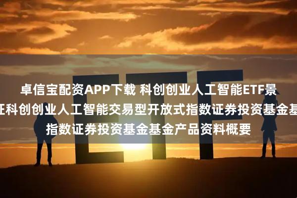 卓信宝配资APP下载 科创创业人工智能ETF景顺: 景顺长城中证科创创业人工智能交易型开放式指数证券投资基金基金产品资料概要