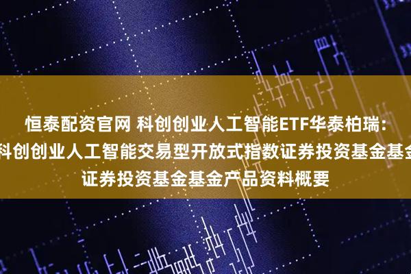 恒泰配资官网 科创创业人工智能ETF华泰柏瑞: 华泰柏瑞中证科创创业人工智能交易型开放式指数证券投资基金基金产品资料概要