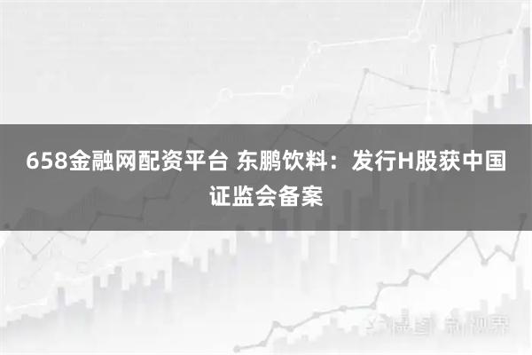 658金融网配资平台 东鹏饮料：发行H股获中国证监会备案