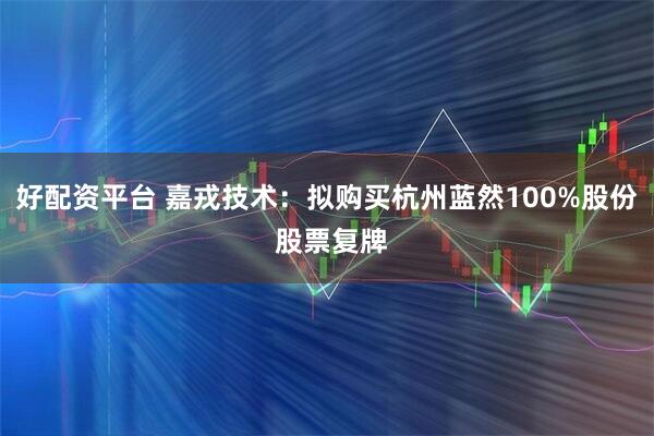 好配资平台 嘉戎技术：拟购买杭州蓝然100%股份 股票复牌