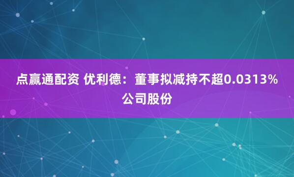 点赢通配资 优利德：董事拟减持不超0.0313%公司股份