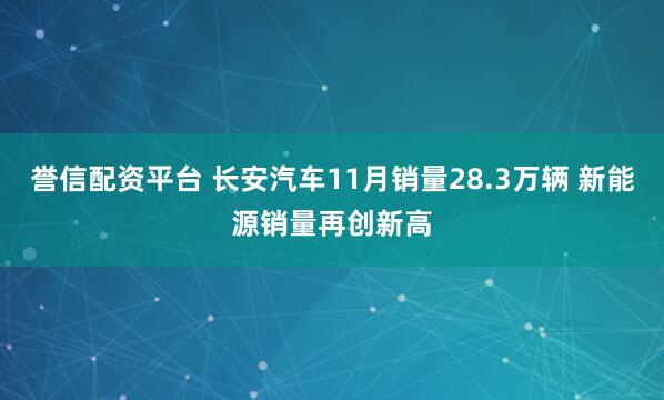 誉信配资平台 长安汽车11月销量28.3万辆 新能源销量再创新高