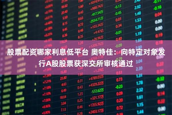 股票配资哪家利息低平台 奥特佳:向特定对象发行A股股票获深交所审核通过