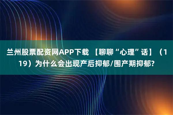 兰州股票配资网APP下载 【聊聊“心理”话】（119）为什么会出现产后抑郁/围产期抑郁?