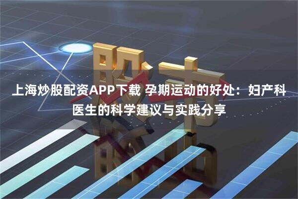 上海炒股配资APP下载 孕期运动的好处：妇产科医生的科学建议与实践分享
