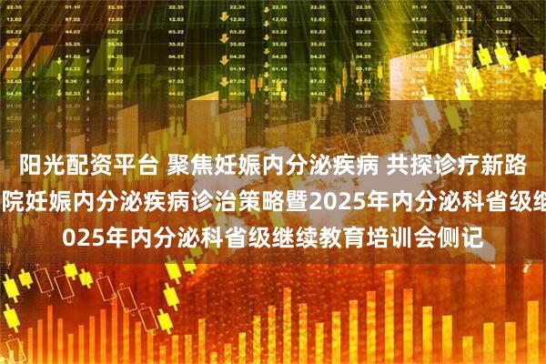 阳光配资平台 聚焦妊娠内分泌疾病 共探诊疗新路径——朝阳市中心医院妊娠内分泌疾病诊治策略暨2025年内分泌科省级继续教育培训会侧记