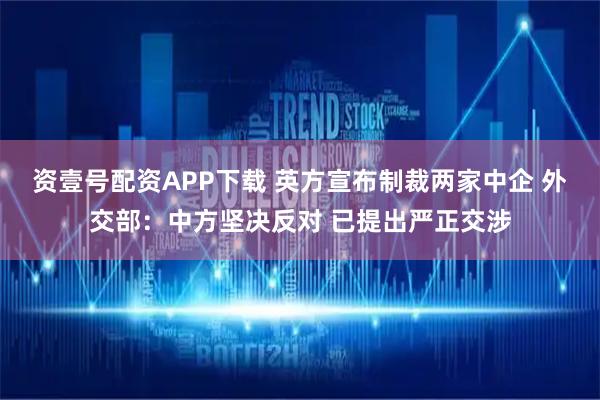 资壹号配资APP下载 英方宣布制裁两家中企 外交部:中方坚决反对 已提出严正交涉