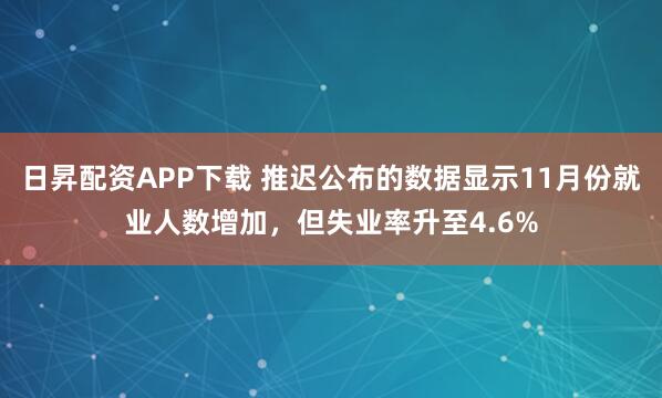 日昇配资APP下载 推迟公布的数据显示11月份就业人数增加，但失业率升至4.6%