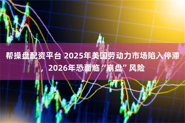 帮操盘配资平台 2025年美国劳动力市场陷入停滞，2026年恐面临“崩盘”风险