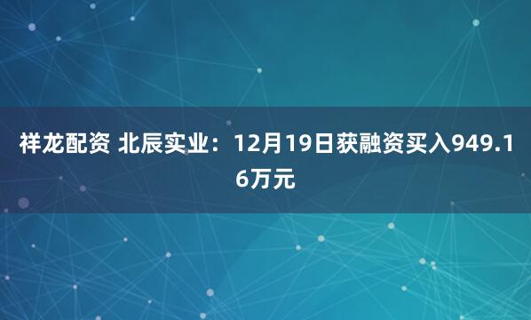 祥龙配资 北辰实业：12月19日获融资买入949.16万元