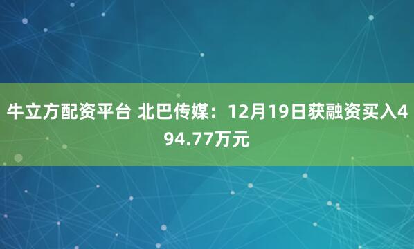 牛立方配资平台 北巴传媒：12月19日获融资买入494.77万元