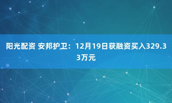 阳光配资 安邦护卫：12月19日获融资买入329.33万元