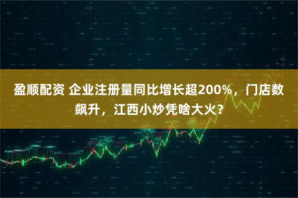 盈顺配资 企业注册量同比增长超200%，门店数飙升，江西小炒凭啥大火？