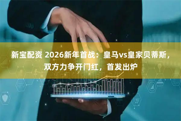 新宝配资 2026新年首战：皇马vs皇家贝蒂斯，双方力争开门红，首发出炉
