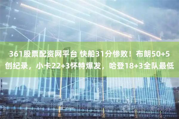 361股票配资网平台 快船31分惨败！布朗50+5创纪录，小卡22+3怀特爆发，哈登18+3全队最低
