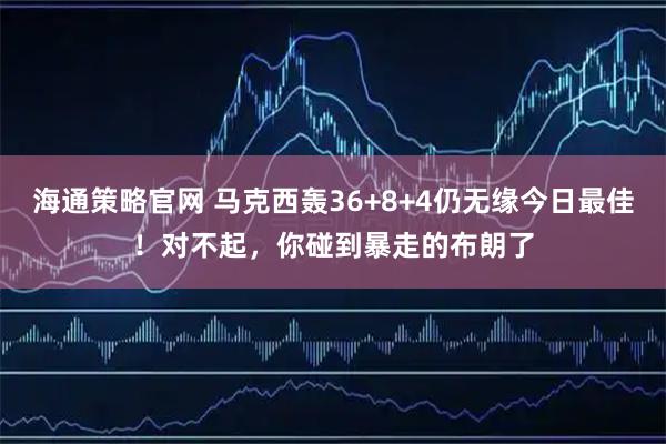 海通策略官网 马克西轰36+8+4仍无缘今日最佳！对不起，你碰到暴走的布朗了
