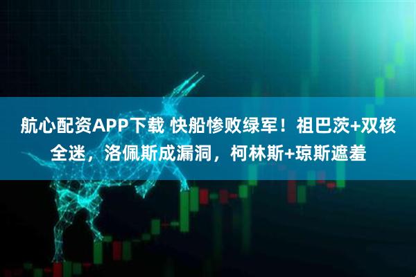 航心配资APP下载 快船惨败绿军！祖巴茨+双核全迷，洛佩斯成漏洞，柯林斯+琼斯遮羞