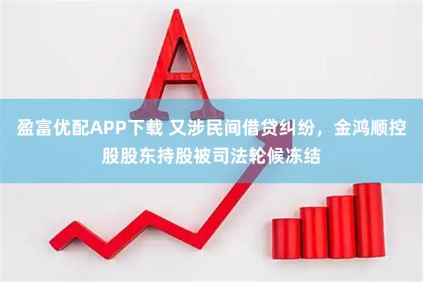 盈富优配APP下载 又涉民间借贷纠纷，金鸿顺控股股东持股被司法轮候冻结