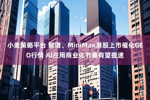 小麦策略平台 智谱、MiniMax港股上市催化GEO行情 AI应用商业化节奏有望提速