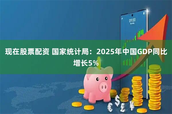 现在股票配资 国家统计局：2025年中国GDP同比增长5%