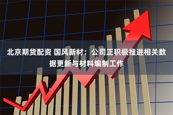 北京期货配资 国风新材：公司正积极推进相关数据更新与材料编制工作