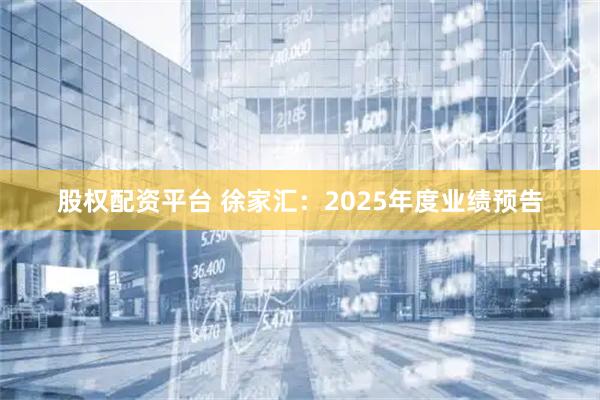 股权配资平台 徐家汇：2025年度业绩预告