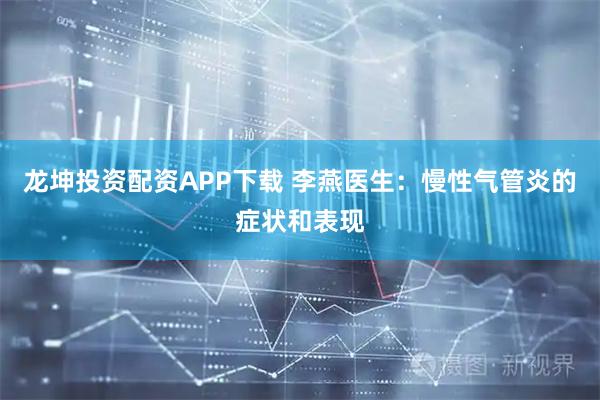 龙坤投资配资APP下载 李燕医生：慢性气管炎的症状和表现