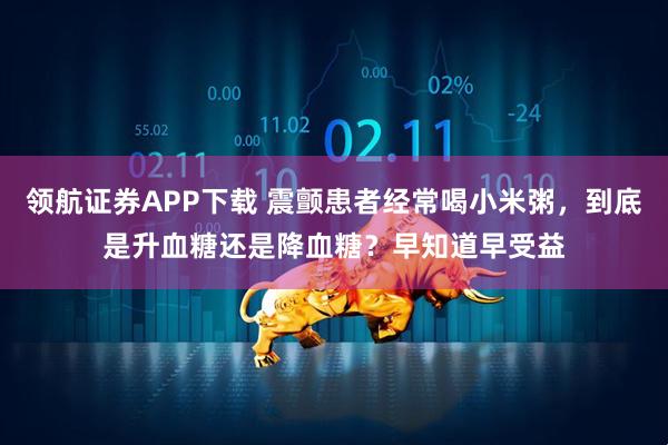 领航证券APP下载 震颤患者经常喝小米粥，到底是升血糖还是降血糖？早知道早受益