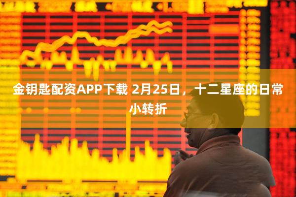 金钥匙配资APP下载 2月25日，十二星座的日常小转折