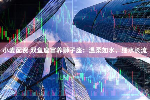 小麦配资 双鱼座富养狮子座：温柔如水，细水长流