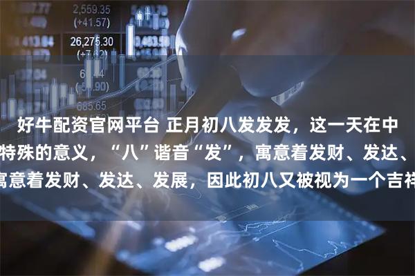 好牛配资官网平台 正月初八发发发，这一天在中国传统文化中被赋予了特殊的意义，“八”谐音“发”，寓意着发财、发达、发展，因此初八又被视为一个吉祥的日子