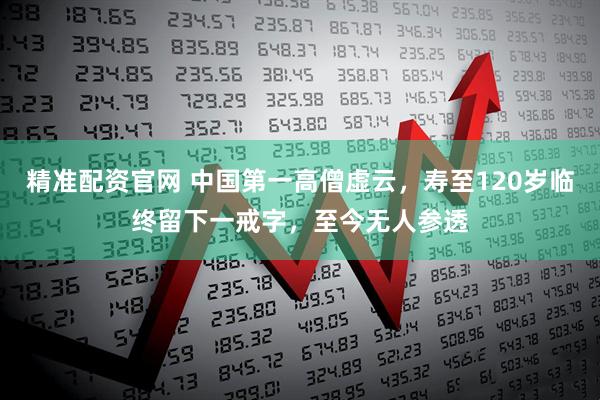 精准配资官网 中国第一高僧虚云,寿至120岁临终留下一戒字,至今无人参透